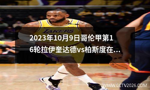 2023年10月9日哥伦甲第16轮拉伊奎达德vs柏斯度在线直播