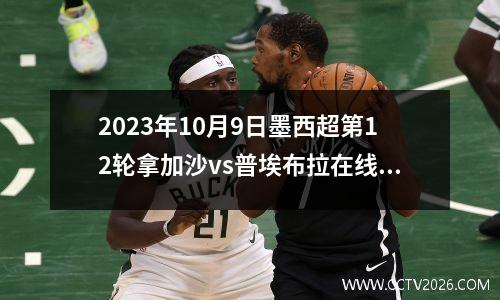 2023年10月9日墨西超第12轮拿加沙vs普埃布拉在线直播
