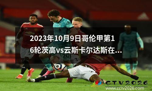 2023年10月9日哥伦甲第16轮茨高vs云斯卡尔达斯在线直播
