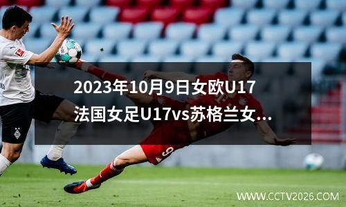 2023年10月9日女欧U17法国女足U17vs苏格兰女足U17在线直播