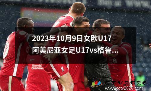 2023年10月9日女欧U17阿美尼亚女足U17vs格鲁吉亚女足U17在线直播