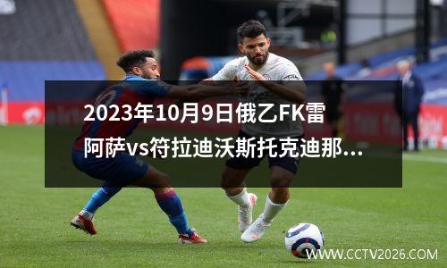 2023年10月9日俄乙FK雷阿萨vs符拉迪沃斯托克迪那摩在线直播