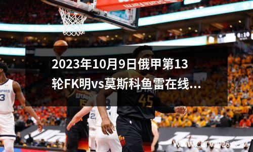 2023年10月9日俄甲第13轮FK明vs莫斯科鱼雷在线直播