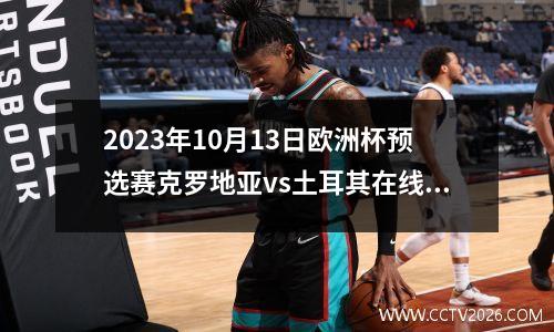 2023年10月13日欧洲杯预选赛克罗地亚vs土耳其在线直播