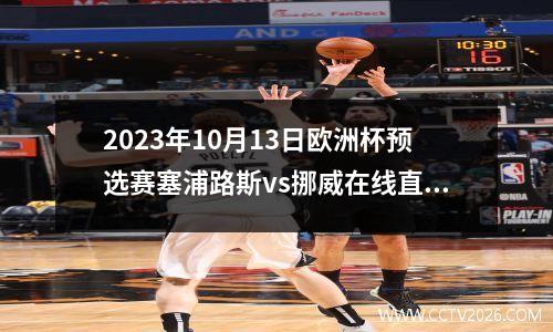 2023年10月13日欧洲杯预选赛塞浦路斯vs挪威在线直播