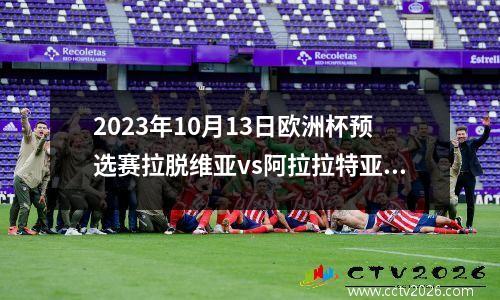 2023年10月13日欧洲杯预选赛拉脱维亚vs阿拉拉特亚美尼亚在线直播