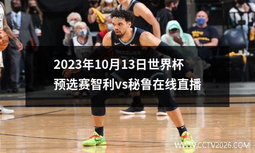 2023年10月13日世界杯预选赛智利vs秘鲁在线直播