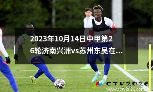 2023年10月14日中甲第26轮济南兴洲vs苏州东吴在线直播