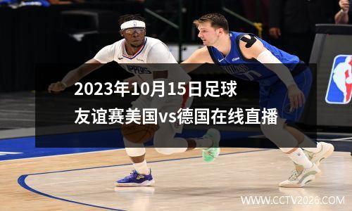 2023年10月15日足球友谊赛美国vs德国在线直播