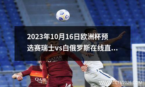 2023年10月16日欧洲杯预选赛瑞士vs白俄罗斯在线直播