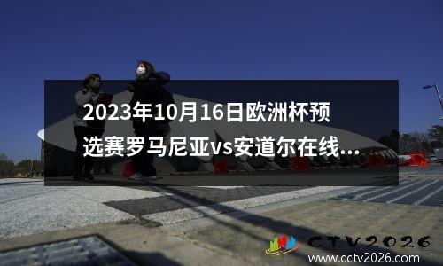 2023年10月16日欧洲杯预选赛罗马尼亚vs安道尔在线直播