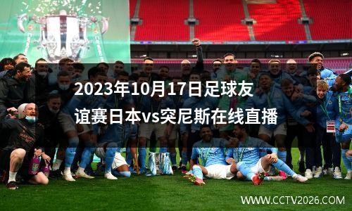 2023年10月17日足球友谊赛日本vs突尼斯在线直播