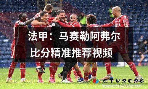 法甲：马赛勒阿弗尔 比分精准推荐视频