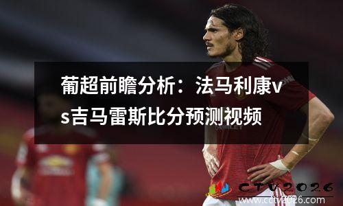 葡超前瞻分析：法马利康vs吉马雷斯比分预测视频