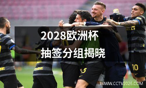 2028欧洲杯抽签分组揭晓