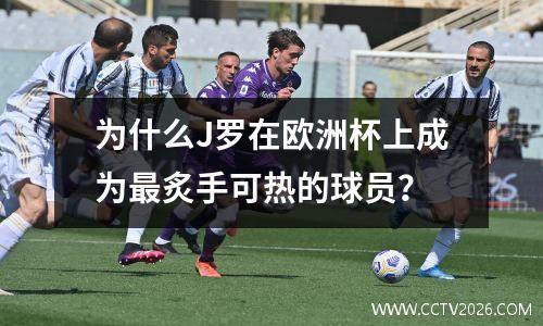 为什么J罗在欧洲杯上成为最炙手可热的球员？