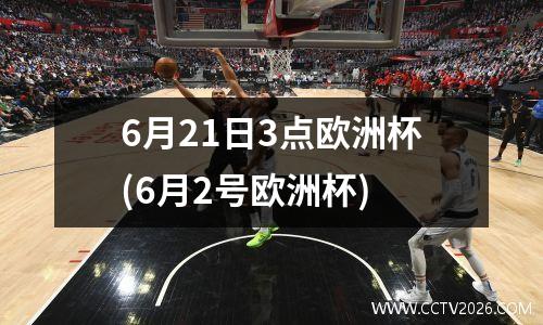 6月21日3点欧洲杯(6月2号欧洲杯)