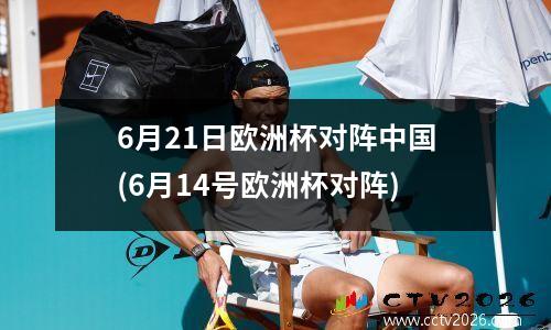 6月21日欧洲杯对阵中国(6月14号欧洲杯对阵)