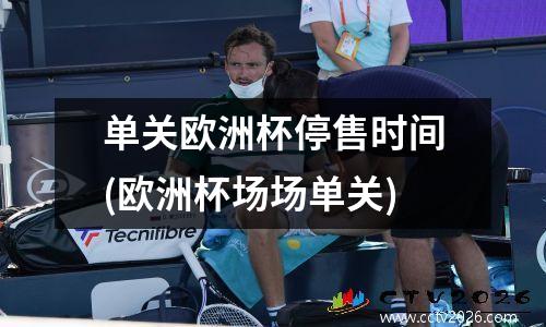 单关欧洲杯停售时间(欧洲杯场场单关)