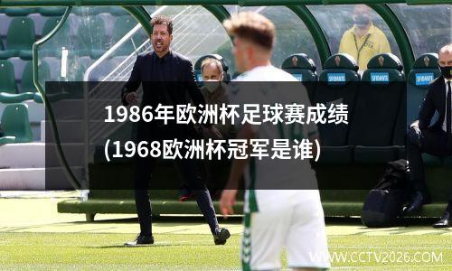 1986年欧洲杯足球赛成绩(1968欧洲杯冠军是谁)