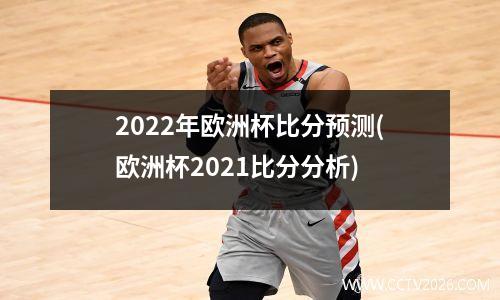 2022年欧洲杯比分预测(欧洲杯2021比分分析)