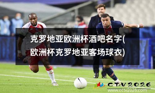 克罗地亚欧洲杯酒吧名字(欧洲杯克罗地亚客场球衣)