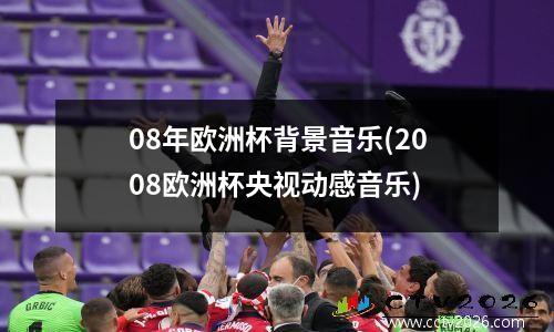 08年欧洲杯背景音乐(2008欧洲杯央视动感音乐)