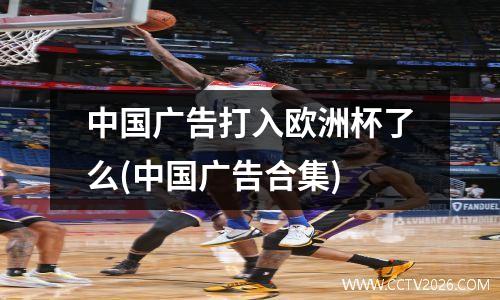 中国广告打入欧洲杯了么(中国广告合集)