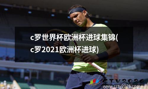c罗世界杯欧洲杯进球集锦(c罗2021欧洲杯进球)