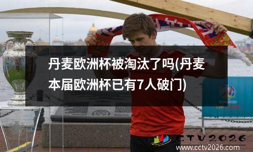 丹麦欧洲杯被淘汰了吗(丹麦本届欧洲杯已有7人破门)