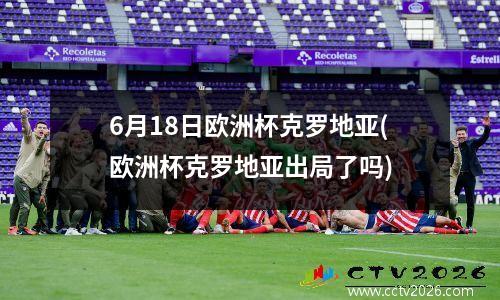 6月18日欧洲杯克罗地亚(欧洲杯克罗地亚出局了吗)