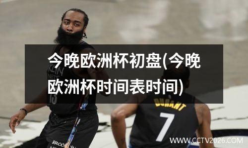 今晚欧洲杯初盘(今晚欧洲杯时间表时间)