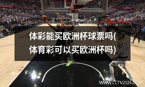 体彩能买欧洲杯球票吗(体育彩可以买欧洲杯吗)