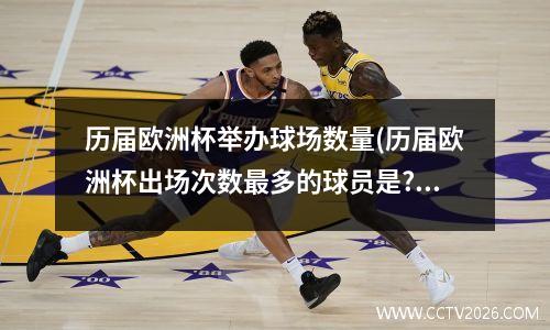 历届欧洲杯举办球场数量(历届欧洲杯出场次数最多的球员是?)