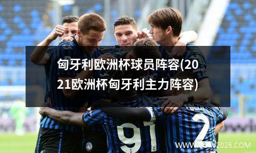 匈牙利欧洲杯球员阵容(2021欧洲杯匈牙利主力阵容)