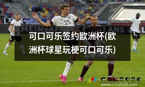 可口可乐签约欧洲杯(欧洲杯球星玩梗可口可乐)