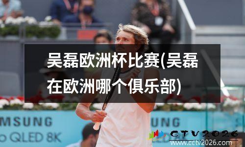 吴磊欧洲杯比赛(吴磊在欧洲哪个俱乐部)