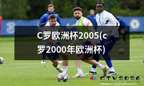 C罗欧洲杯2005(c罗2000年欧洲杯)