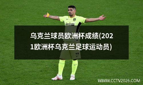 乌克兰球员欧洲杯成绩(2021欧洲杯乌克兰足球运动员)