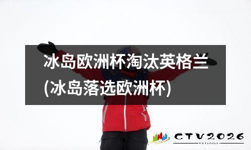 冰岛欧洲杯淘汰英格兰(冰岛落选欧洲杯)