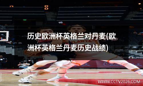 历史欧洲杯英格兰对丹麦(欧洲杯英格兰丹麦历史战绩)