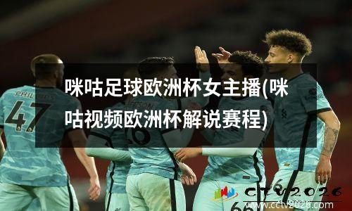 咪咕足球欧洲杯女主播(咪咕视频欧洲杯解说赛程)