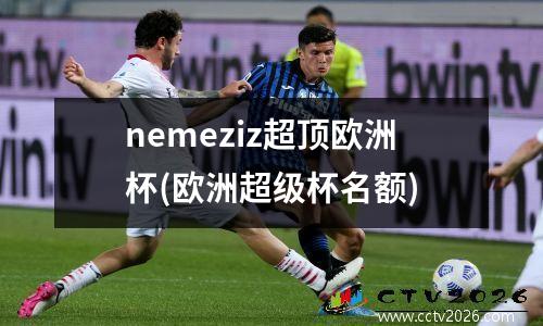 nemeziz超顶欧洲杯(欧洲超级杯名额)
