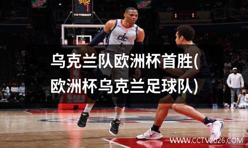 乌克兰队欧洲杯首胜(欧洲杯乌克兰足球队)