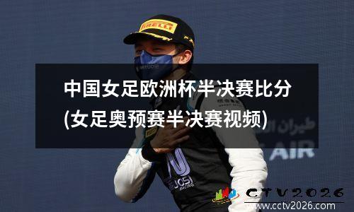 中国女足欧洲杯半决赛比分(女足奥预赛半决赛视频)