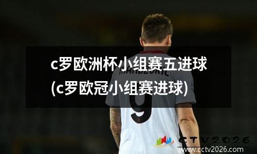 c罗欧洲杯小组赛五进球(c罗欧冠小组赛进球)