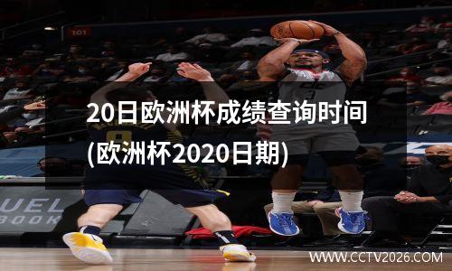 20日欧洲杯成绩查询时间(欧洲杯2020日期)