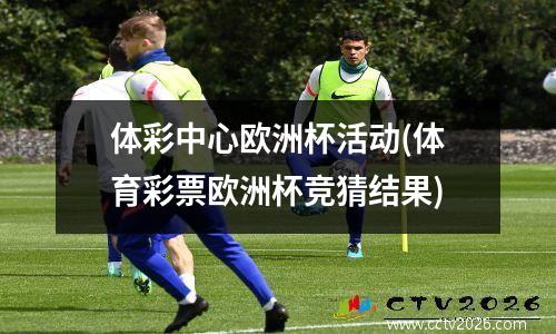 体彩中心欧洲杯活动(体育彩票欧洲杯竞猜结果)