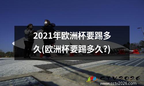 2021年欧洲杯要踢多久(欧洲杯要踢多久?)