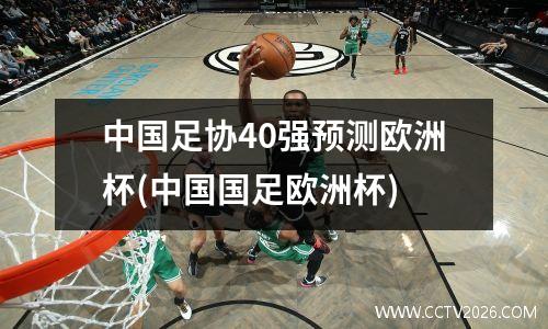 中国足协40强预测欧洲杯(中国国足欧洲杯)